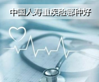 中国人寿重疾险哪种好?中国人寿重疾险怎么样?