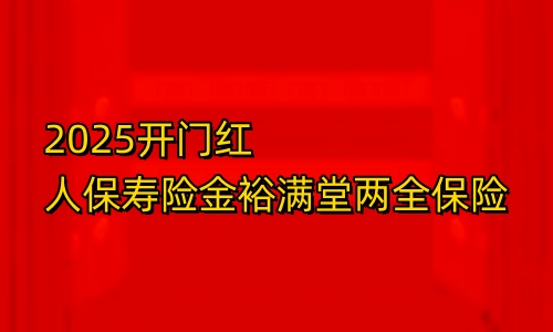 2025开门红人保寿险金裕满堂两全保险产品如何?怎么买?