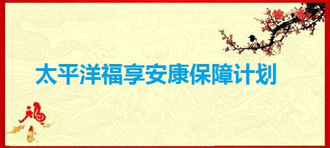 太平洋福享安康保障计划保什么?怎么样?有什么卖点?