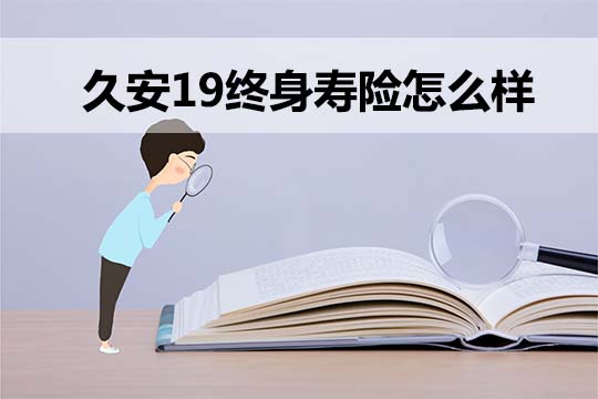 久安19终身寿险保什么？有什么特点？