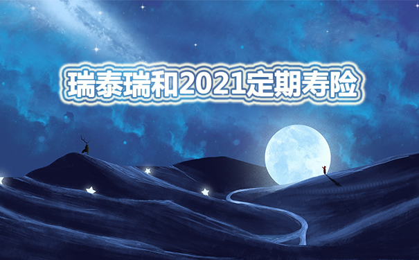 瑞泰瑞和2021定期寿险保什么？值得吗？