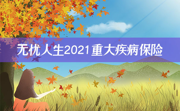 无忧人生2021重疾险保什么？值得吗？