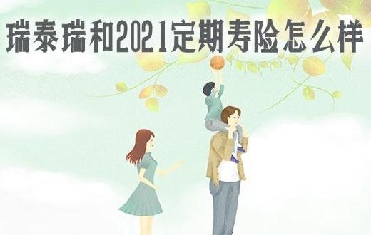 瑞泰瑞和2021定期寿险升级了哪些内容?保什么?附案例演示