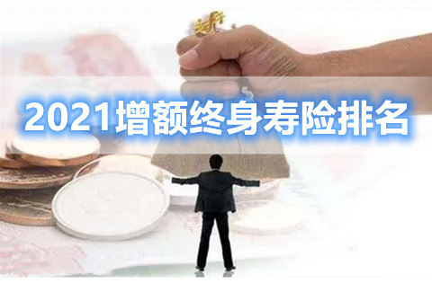 2021增额终身寿险怎么样?2021增额终身寿险排名推荐