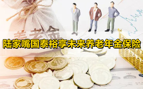 陆家嘴国泰裕享未来养老年金保险保什么?靠谱吗?