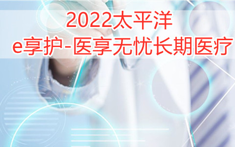 2022太平洋e享护-医享无忧长期医疗怎么样?值得买吗?