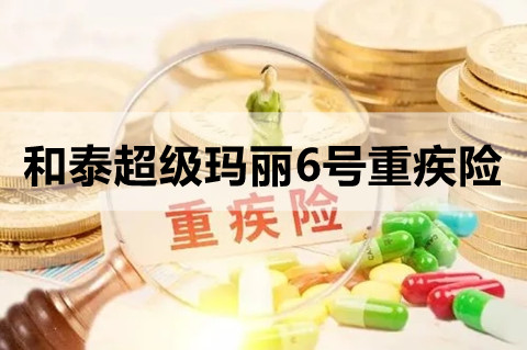 和泰超级玛丽6号重疾险怎么样?条款介绍?有什么优点?