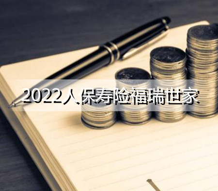 2022人保寿险福瑞世家保什么有哪些优点