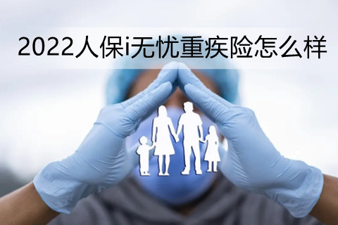 2022人保i无忧重疾险怎么样?保什么?