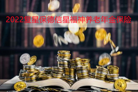 2022复星保德信星福神养老年金保险保障什么?值得买吗?适合什么人群?