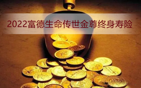 2022富德生命传世金尊终身寿险有什么特色?值得买吗?