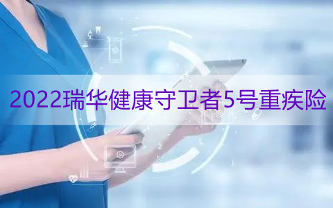 2022瑞华健康守卫者5号重疾险有什么亮点?要多少钱?