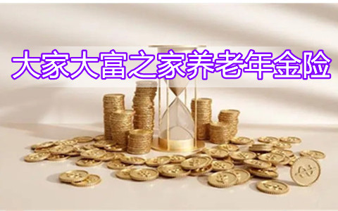 大家大富之家养老年金险保什么?有哪些优势？