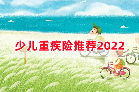 2022少儿重疾险哪款产品好?少儿重疾险推荐2022?