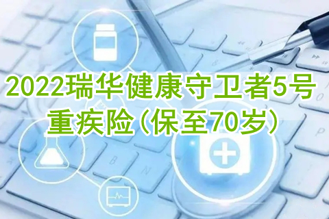 2022瑞华健康守卫者5号重疾险(保至70岁)保什么?有什么亮点?