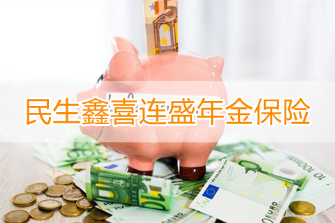 民生2023开门红鑫喜连盛年金保险怎么样?靠谱吗?