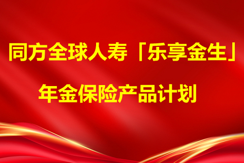 同方全球人寿「乐享金生」年金保险产品计划怎么样?值得买吗?