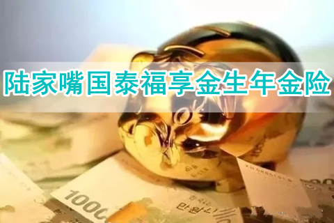 陆家嘴国泰福享金生年金险有什么特色?值得买吗?