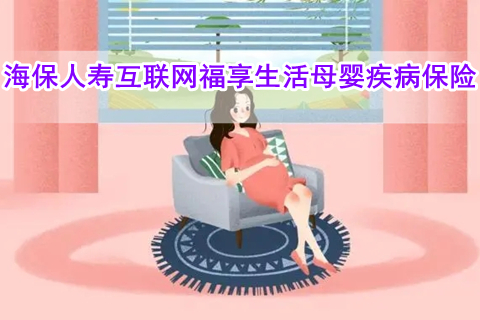 海保人寿互联网福享生活母婴疾病保险好不好?有什么优点?