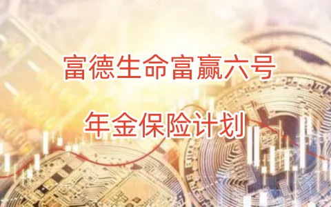 富德生命富赢六号年金保险计划怎么样?多少钱一年?