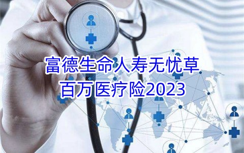 富德生命人寿无忧草百万医疗险2023有什么亮点?多少钱一年?