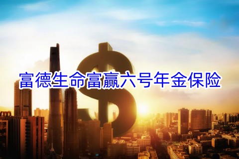 富德生命富赢六号年金保险保什么?怎么样?