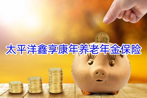 太平洋鑫享康年养老年金保险保什么?怎么样?