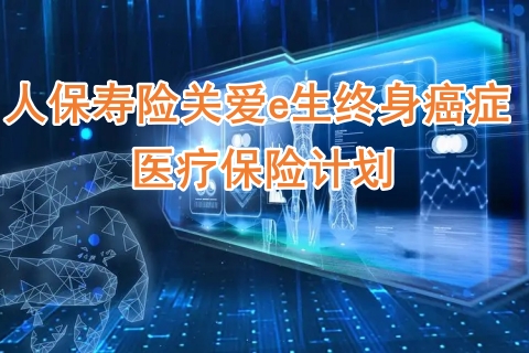 人保寿险关爱e生终身癌症医疗保险计划怎么样?有什么优点?