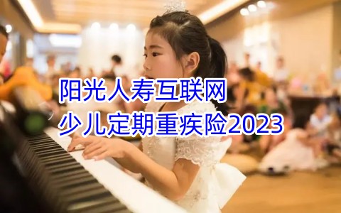 阳光人寿互联网少儿定期重疾险2023保什么?怎么样?