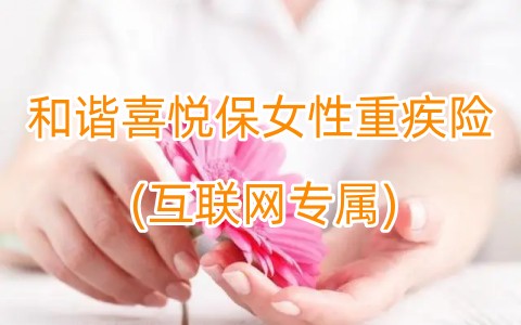 2023女性重疾险怎么买?和谐喜悦保女性重疾险(互联网专属)条款介绍?