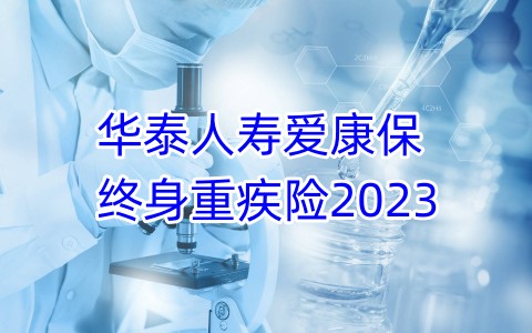 华泰人寿爱康保终身重疾险2023保什么?好不好?