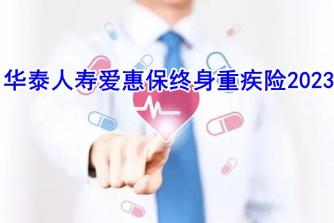 华泰人寿爱惠保终身重疾险2023好不好?值得买吗?