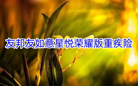 友邦友如意星悦荣耀版重疾险保什么?有什么优势?