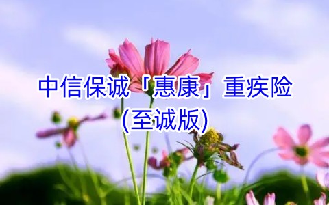 中信保诚「惠康」重疾险(至诚版)怎么样?值得买吗?