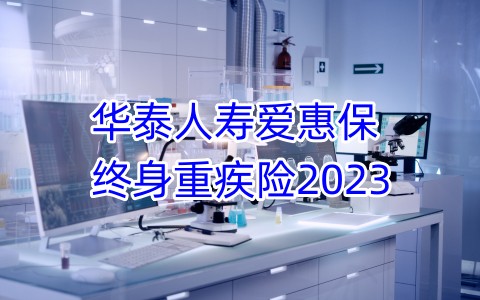 华泰人寿爱惠保终身重疾险2023保什么?有什么优点?