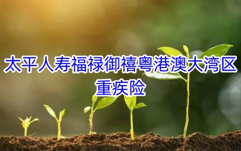 太平人寿福禄御禧粤港澳大湾区重疾险有什么优势?靠谱吗?