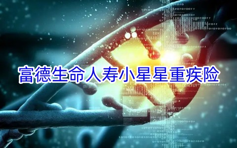 富德生命人寿小星星重疾险保什么?多少钱?