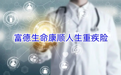 富德生命康顺人生重疾险怎么样?多少钱?