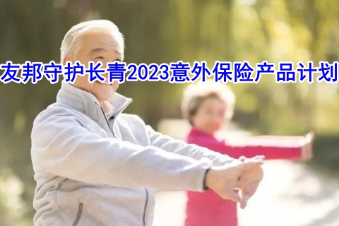 友邦守护长青2023意外保险产品计划保什么?值得买吗?