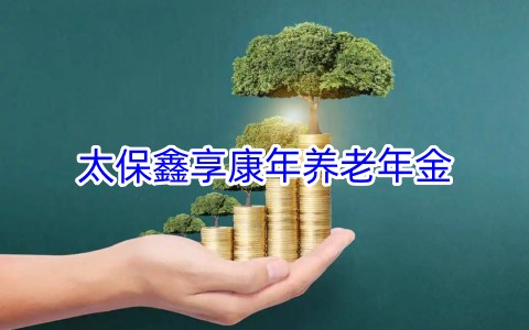 太保鑫享康年养老年金保险条款是什么?有什么亮点?