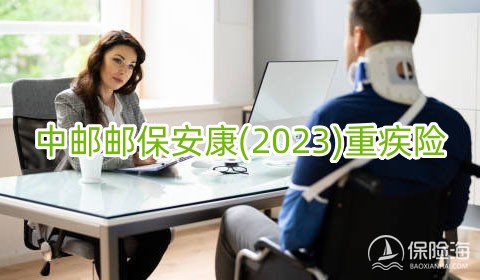 中邮邮保安康(2023)重疾险怎么样?有什么优点?