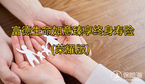 富德生命如意臻享终身寿险(荣耀版)保什么?值得买吗?