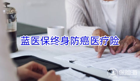 蓝医保终身防癌医疗险2023有什么优点?值得买吗?