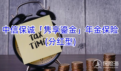 2023中信保诚「隽享鎏金」年金保险(分红型)条款是什么?可靠吗?