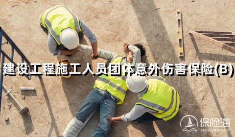 2023建筑工人意外险买哪个好?建设工程施工人员团体意外伤害保险(B)怎么样?