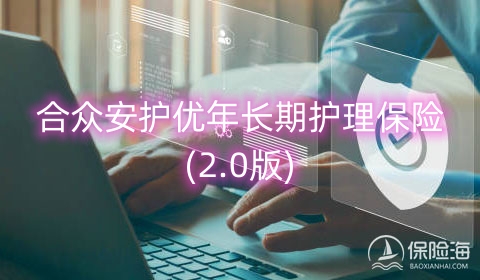 2023合众安护优年长期护理保险(2.0版)怎么样?可靠吗?