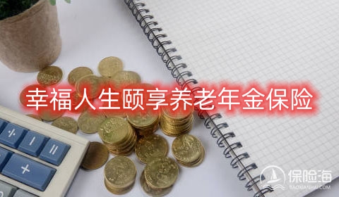 幸福人生颐享养老年金保险怎么样?领多少钱?