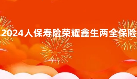 2024人保寿险开门红，2024人保寿险荣耀鑫生两全保险条款+利益演示