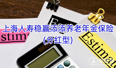 上海人寿稳赢添添养老年金保险(分红型)怎么样?收益如何?