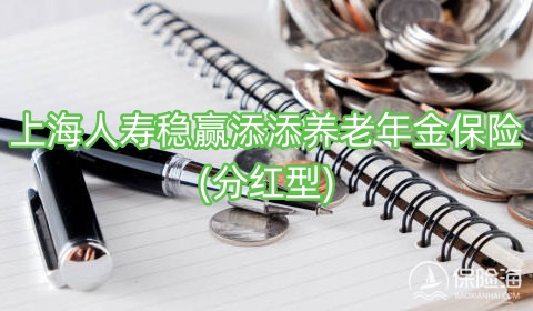 上海人寿稳赢添添养老年金保险(分红型)多少钱?值得买吗?